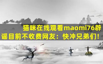 猫咪在线观看maomi76辟谣目前不收费网友：快冲兄弟们！